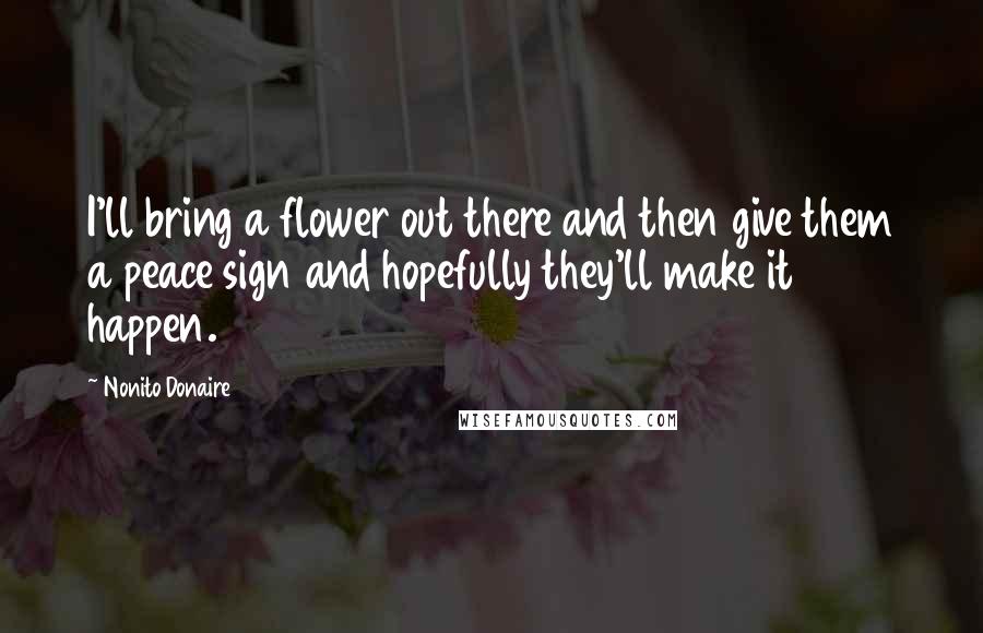 Nonito Donaire Quotes: I'll bring a flower out there and then give them a peace sign and hopefully they'll make it happen.