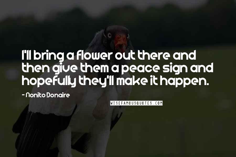 Nonito Donaire Quotes: I'll bring a flower out there and then give them a peace sign and hopefully they'll make it happen.