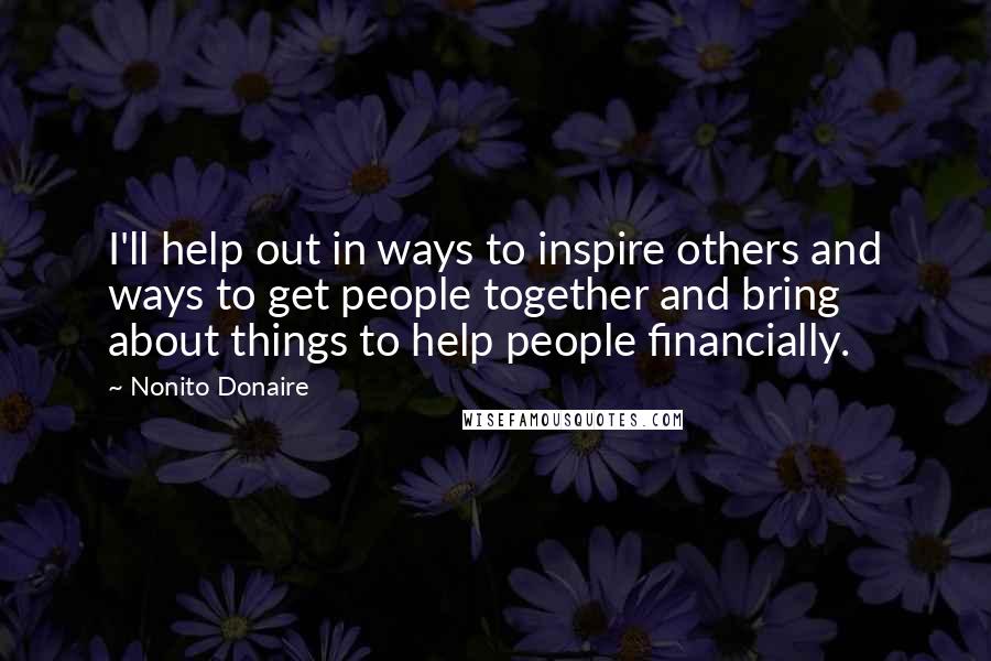 Nonito Donaire Quotes: I'll help out in ways to inspire others and ways to get people together and bring about things to help people financially.