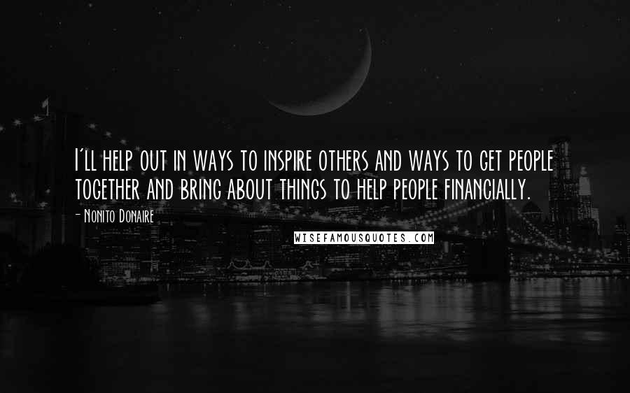 Nonito Donaire Quotes: I'll help out in ways to inspire others and ways to get people together and bring about things to help people financially.