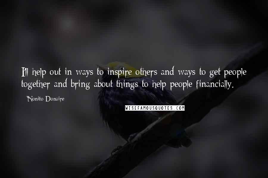 Nonito Donaire Quotes: I'll help out in ways to inspire others and ways to get people together and bring about things to help people financially.