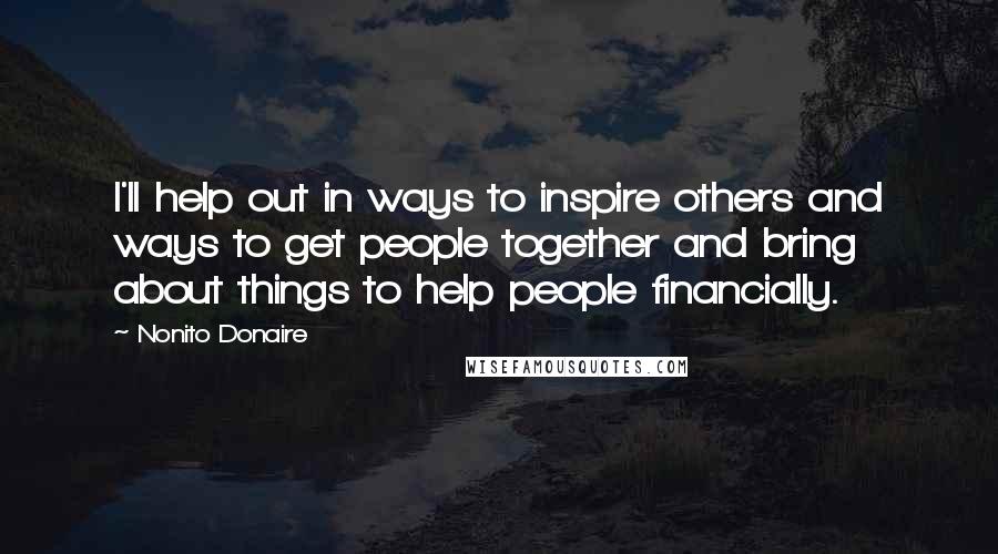 Nonito Donaire Quotes: I'll help out in ways to inspire others and ways to get people together and bring about things to help people financially.