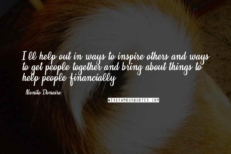 Nonito Donaire Quotes: I'll help out in ways to inspire others and ways to get people together and bring about things to help people financially.