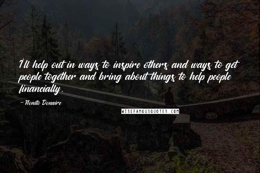 Nonito Donaire Quotes: I'll help out in ways to inspire others and ways to get people together and bring about things to help people financially.