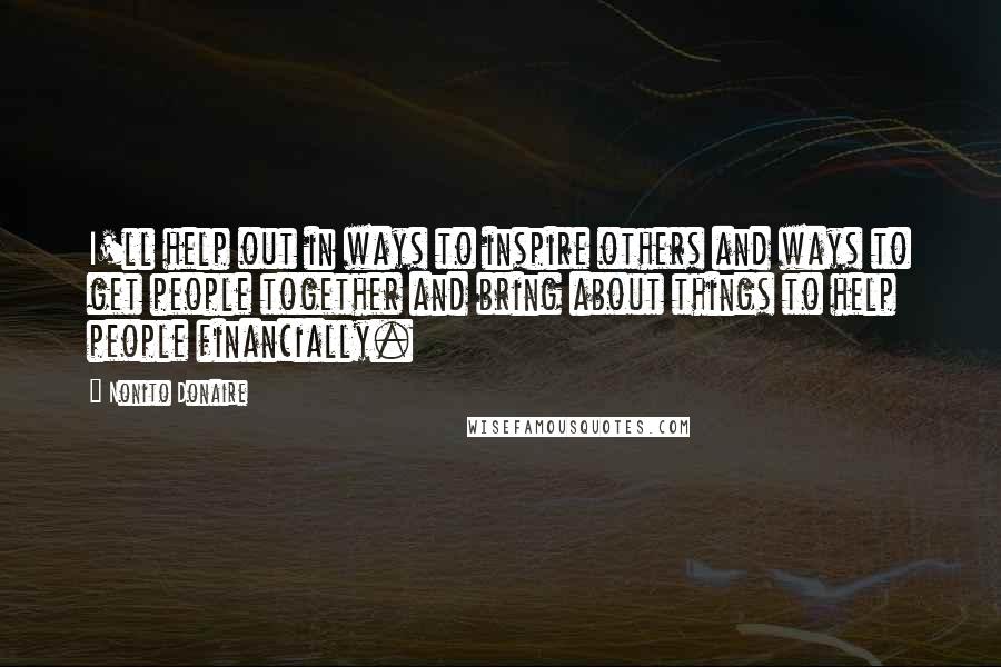 Nonito Donaire Quotes: I'll help out in ways to inspire others and ways to get people together and bring about things to help people financially.