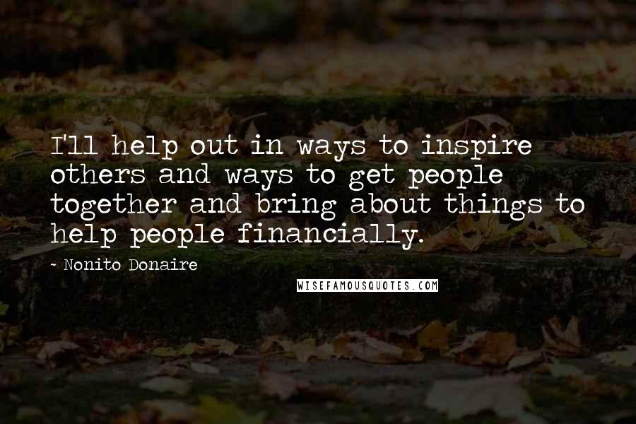 Nonito Donaire Quotes: I'll help out in ways to inspire others and ways to get people together and bring about things to help people financially.