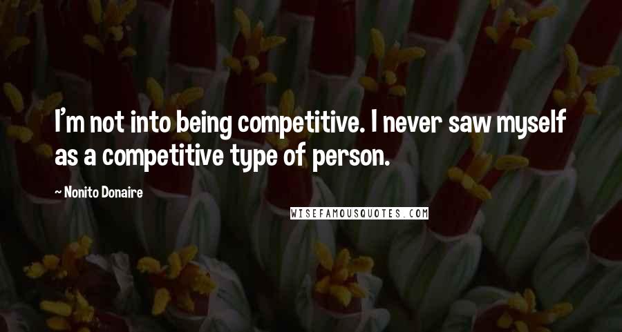 Nonito Donaire Quotes: I'm not into being competitive. I never saw myself as a competitive type of person.