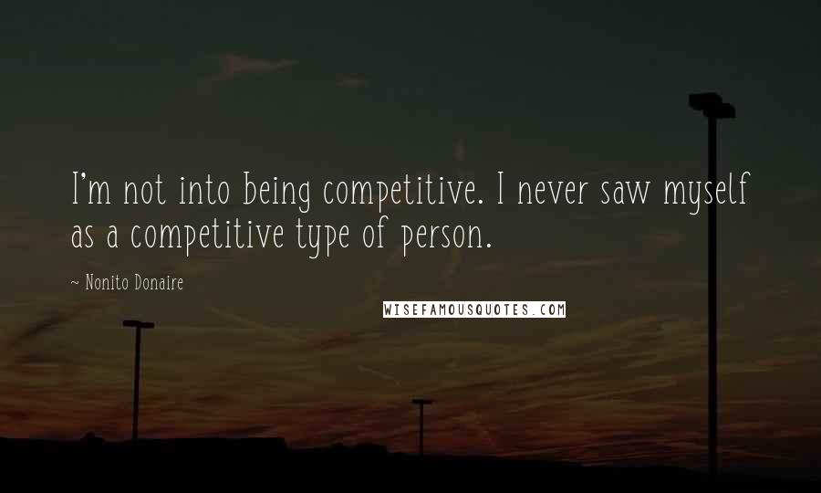 Nonito Donaire Quotes: I'm not into being competitive. I never saw myself as a competitive type of person.