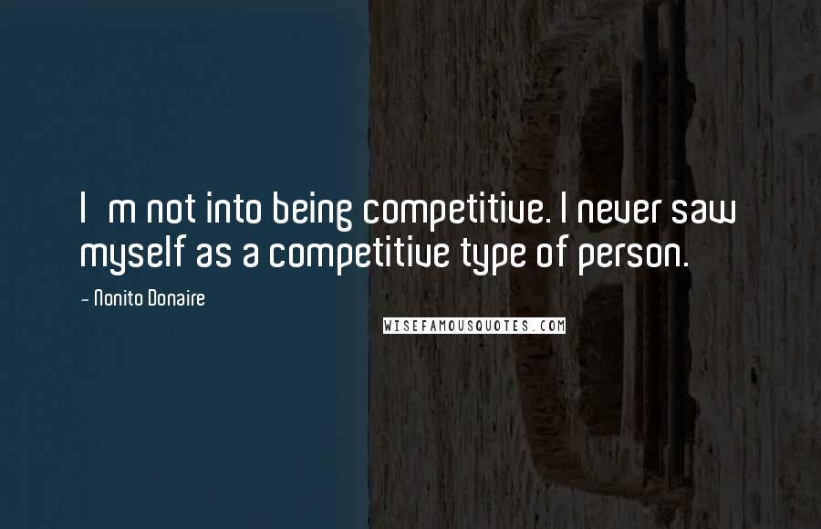 Nonito Donaire Quotes: I'm not into being competitive. I never saw myself as a competitive type of person.