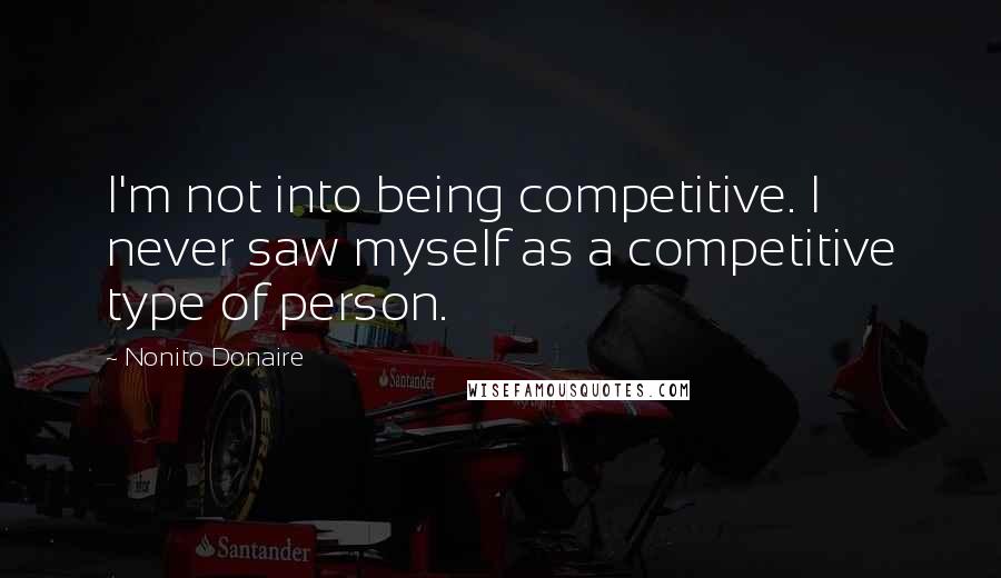 Nonito Donaire Quotes: I'm not into being competitive. I never saw myself as a competitive type of person.