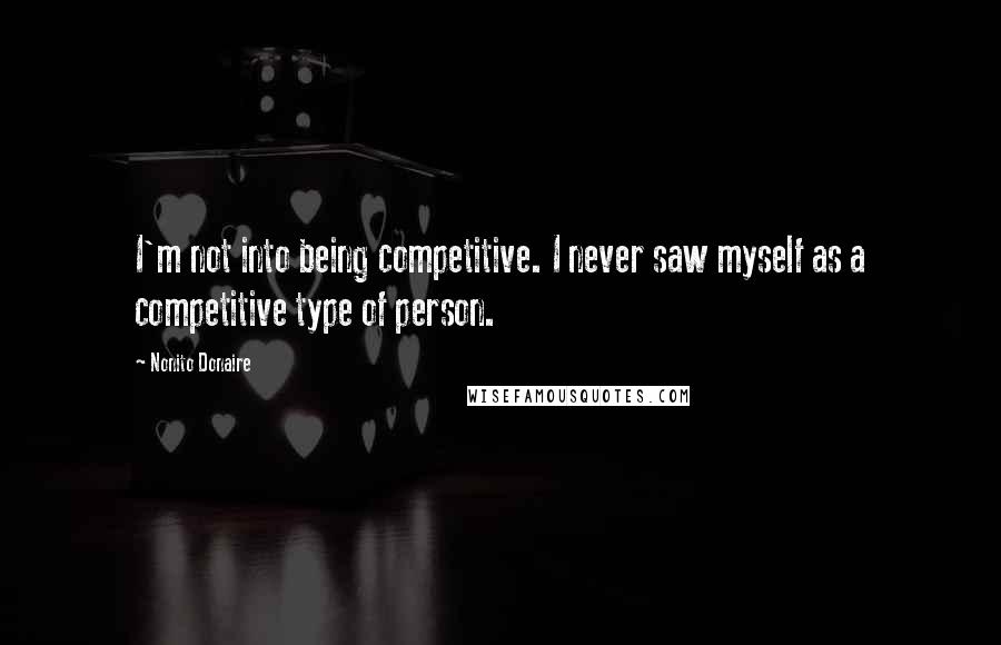 Nonito Donaire Quotes: I'm not into being competitive. I never saw myself as a competitive type of person.