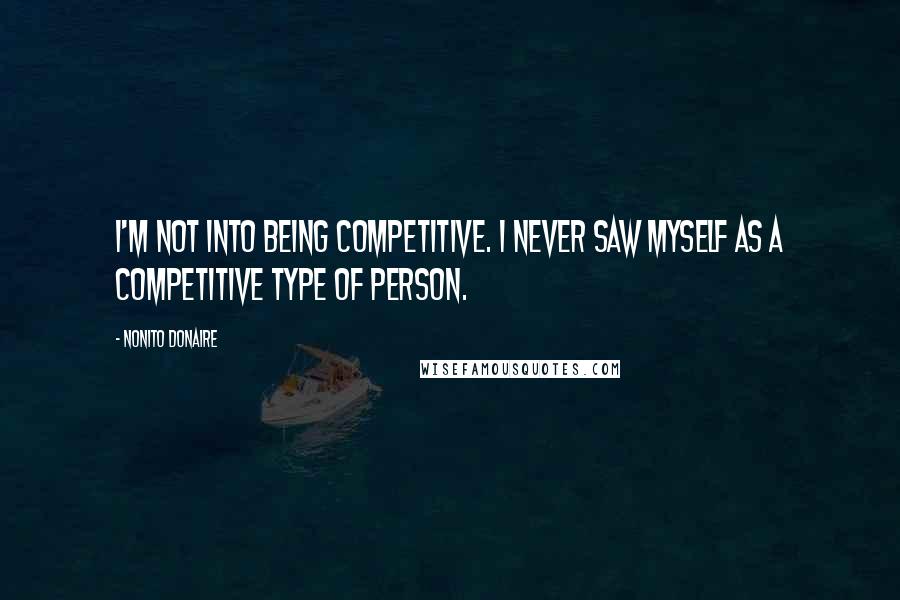 Nonito Donaire Quotes: I'm not into being competitive. I never saw myself as a competitive type of person.