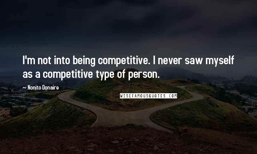 Nonito Donaire Quotes: I'm not into being competitive. I never saw myself as a competitive type of person.