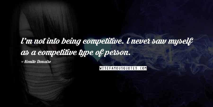 Nonito Donaire Quotes: I'm not into being competitive. I never saw myself as a competitive type of person.