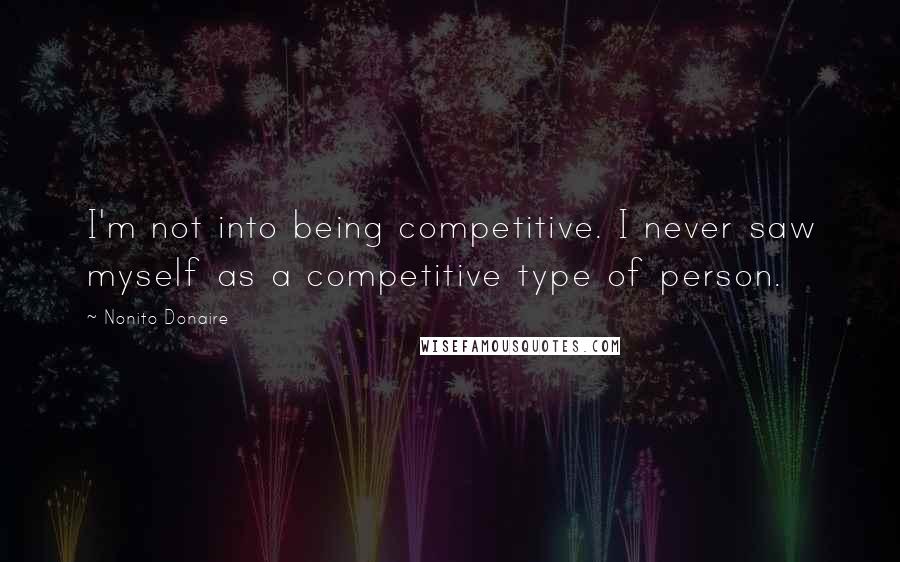 Nonito Donaire Quotes: I'm not into being competitive. I never saw myself as a competitive type of person.