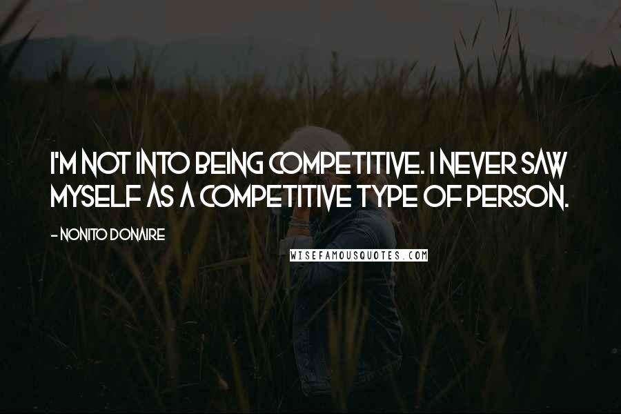 Nonito Donaire Quotes: I'm not into being competitive. I never saw myself as a competitive type of person.