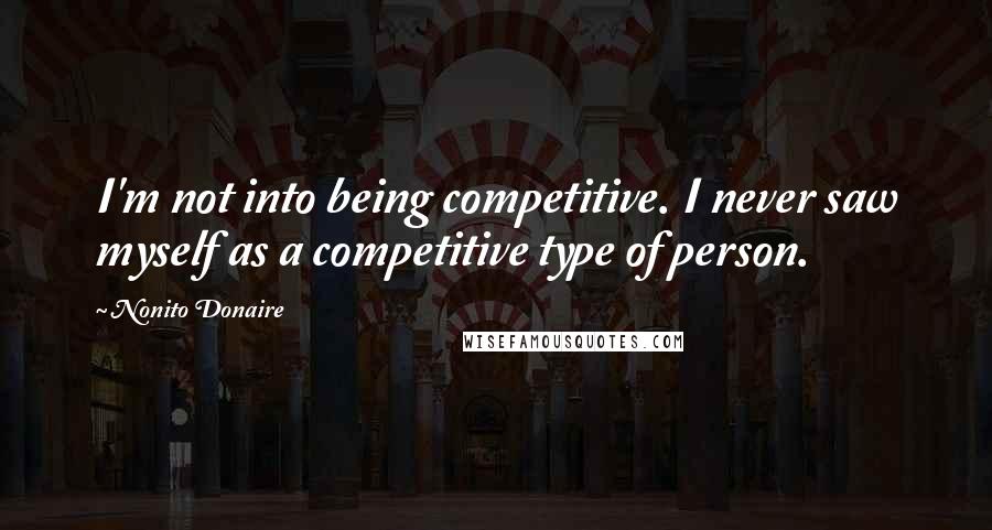 Nonito Donaire Quotes: I'm not into being competitive. I never saw myself as a competitive type of person.
