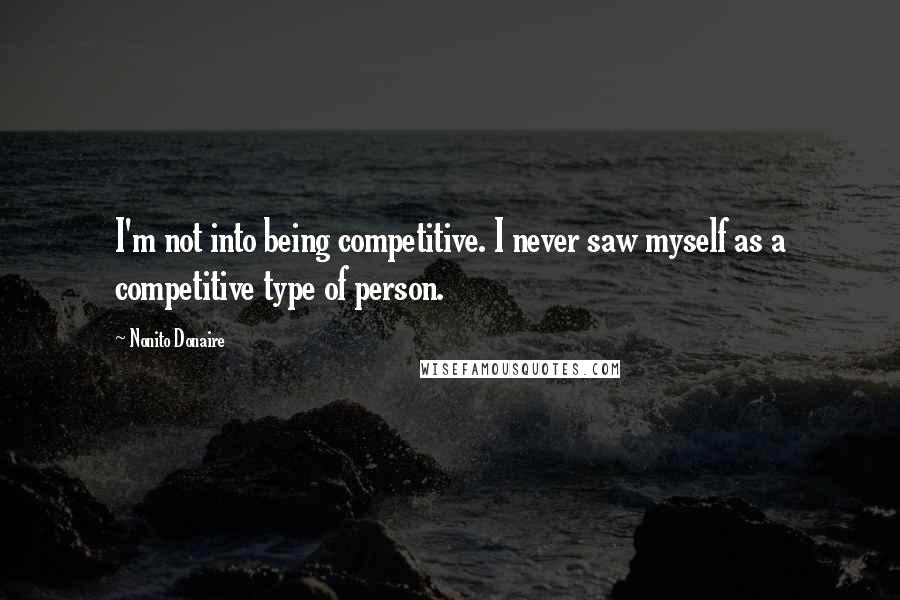 Nonito Donaire Quotes: I'm not into being competitive. I never saw myself as a competitive type of person.