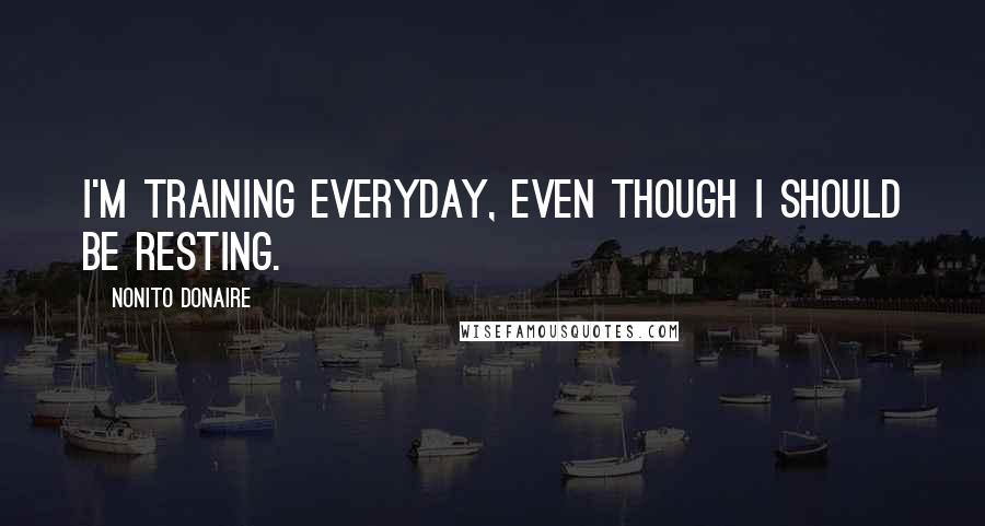 Nonito Donaire Quotes: I'm training everyday, even though I should be resting.
