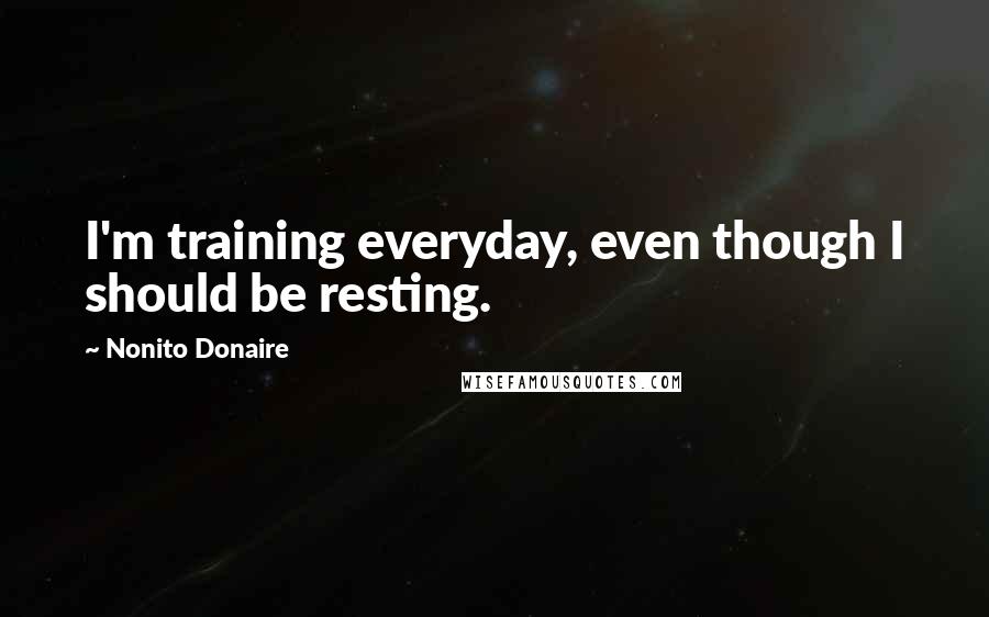 Nonito Donaire Quotes: I'm training everyday, even though I should be resting.