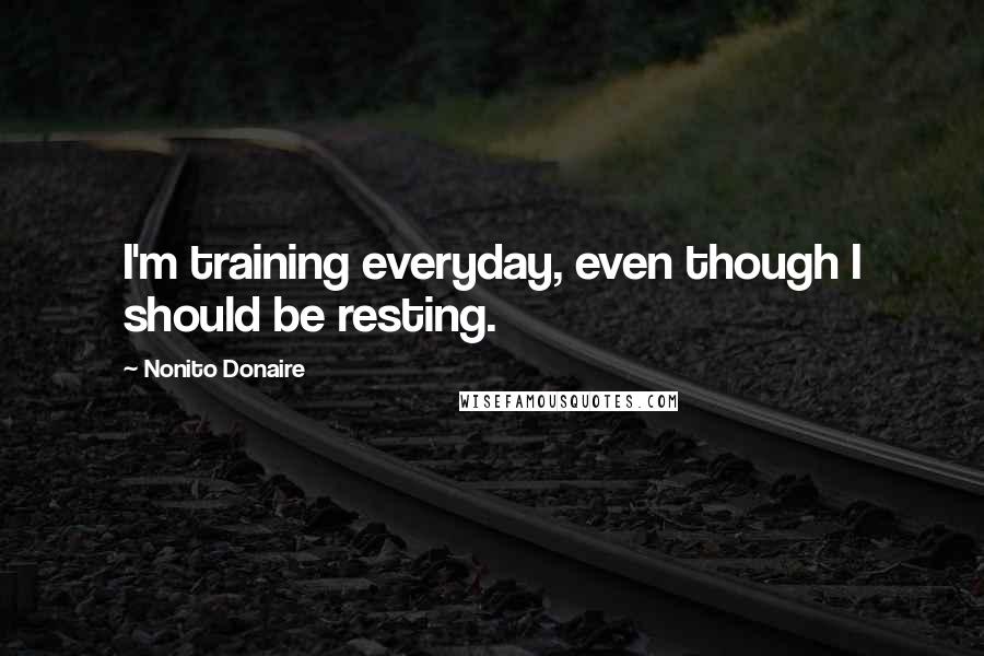 Nonito Donaire Quotes: I'm training everyday, even though I should be resting.