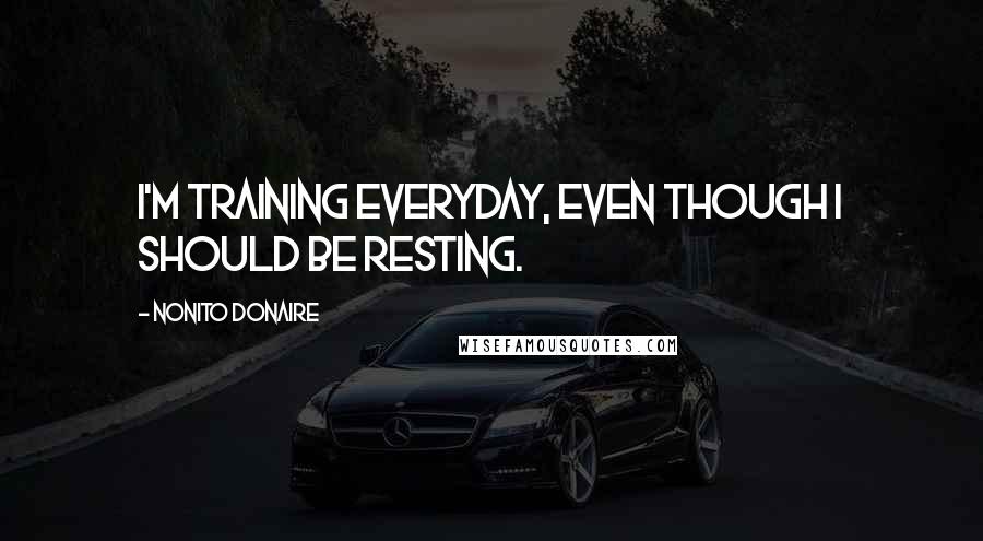 Nonito Donaire Quotes: I'm training everyday, even though I should be resting.