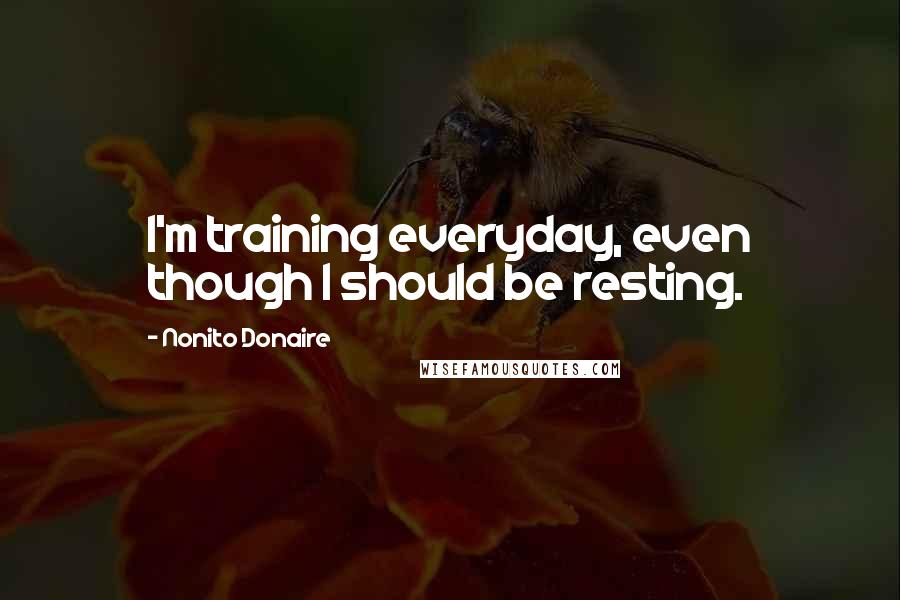 Nonito Donaire Quotes: I'm training everyday, even though I should be resting.