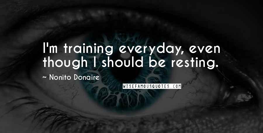 Nonito Donaire Quotes: I'm training everyday, even though I should be resting.
