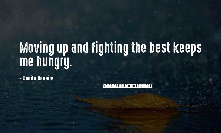 Nonito Donaire Quotes: Moving up and fighting the best keeps me hungry.