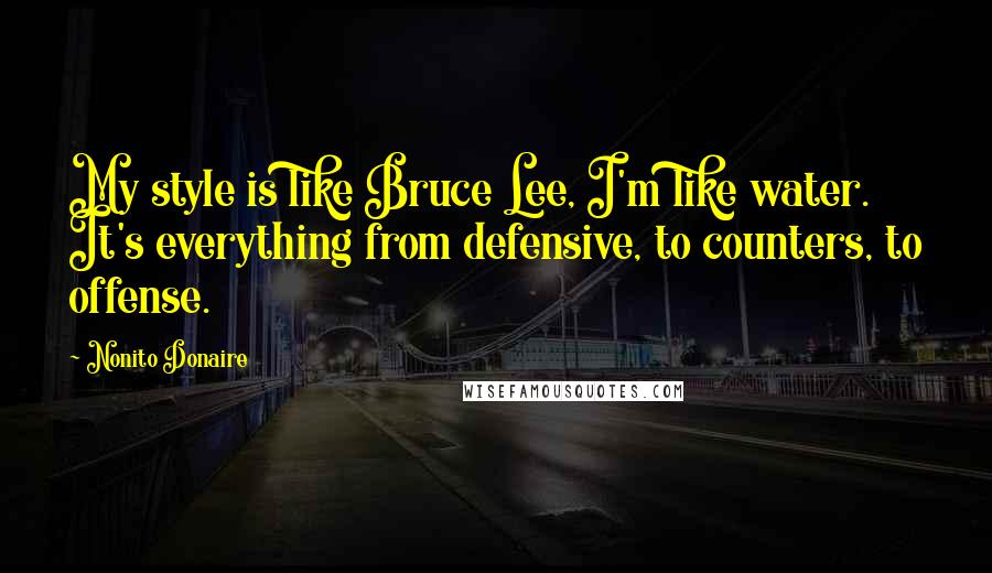 Nonito Donaire Quotes: My style is like Bruce Lee, I'm like water. It's everything from defensive, to counters, to offense.