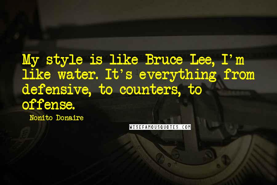 Nonito Donaire Quotes: My style is like Bruce Lee, I'm like water. It's everything from defensive, to counters, to offense.