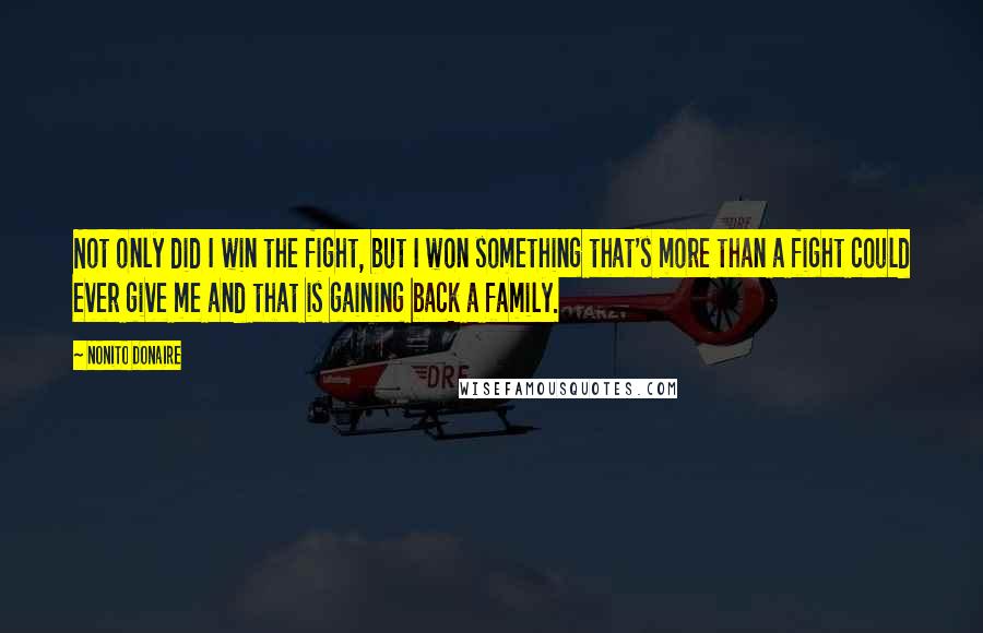 Nonito Donaire Quotes: Not only did I win the fight, but I won something that's more than a fight could ever give me and that is gaining back a family.