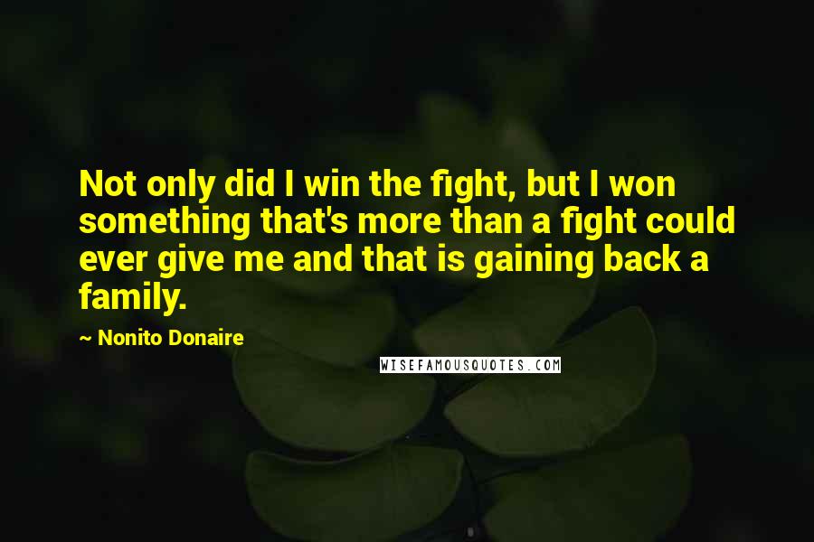Nonito Donaire Quotes: Not only did I win the fight, but I won something that's more than a fight could ever give me and that is gaining back a family.
