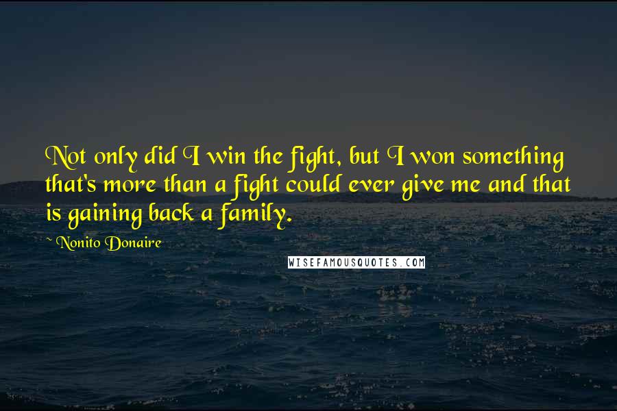 Nonito Donaire Quotes: Not only did I win the fight, but I won something that's more than a fight could ever give me and that is gaining back a family.