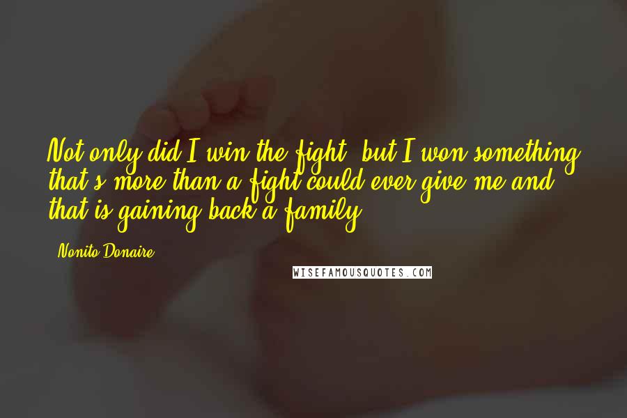 Nonito Donaire Quotes: Not only did I win the fight, but I won something that's more than a fight could ever give me and that is gaining back a family.