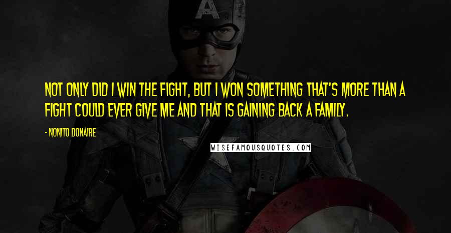 Nonito Donaire Quotes: Not only did I win the fight, but I won something that's more than a fight could ever give me and that is gaining back a family.