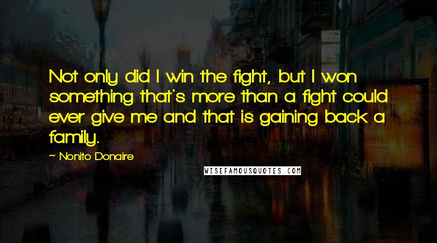 Nonito Donaire Quotes: Not only did I win the fight, but I won something that's more than a fight could ever give me and that is gaining back a family.