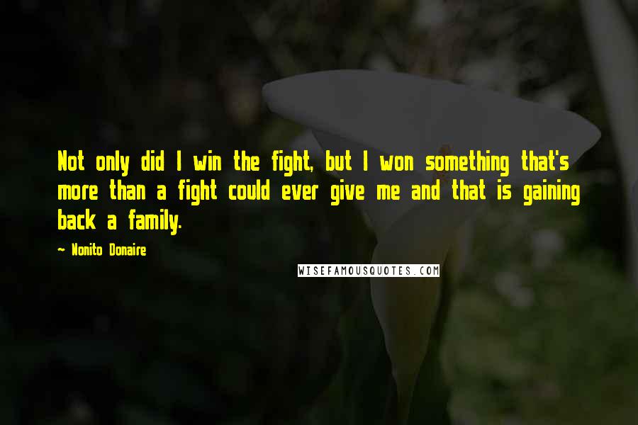 Nonito Donaire Quotes: Not only did I win the fight, but I won something that's more than a fight could ever give me and that is gaining back a family.