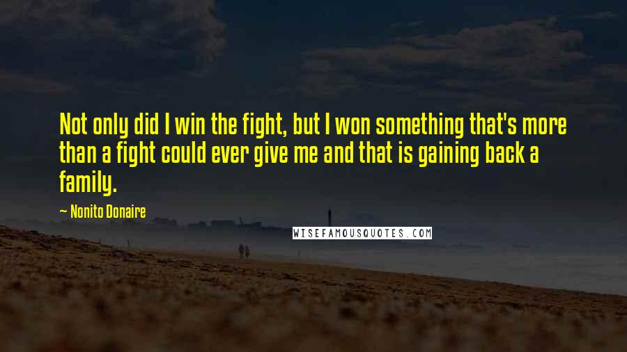 Nonito Donaire Quotes: Not only did I win the fight, but I won something that's more than a fight could ever give me and that is gaining back a family.