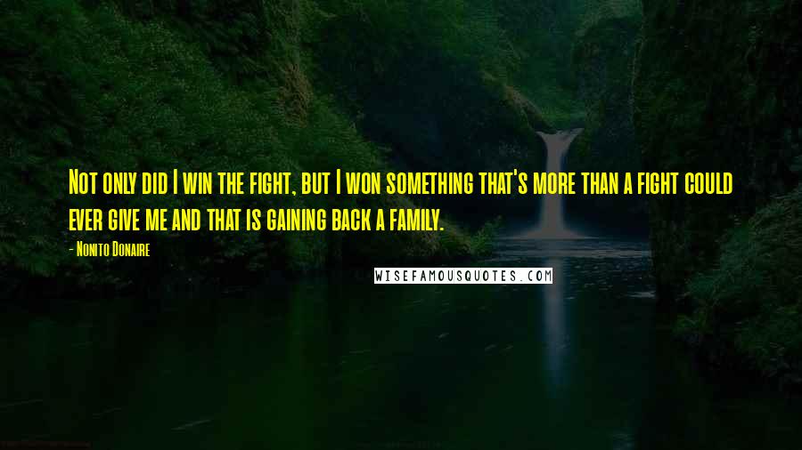 Nonito Donaire Quotes: Not only did I win the fight, but I won something that's more than a fight could ever give me and that is gaining back a family.