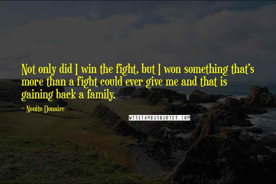 Nonito Donaire Quotes: Not only did I win the fight, but I won something that's more than a fight could ever give me and that is gaining back a family.