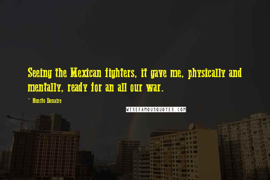 Nonito Donaire Quotes: Seeing the Mexican fighters, it gave me, physically and mentally, ready for an all our war.