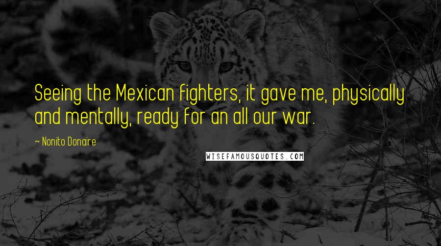 Nonito Donaire Quotes: Seeing the Mexican fighters, it gave me, physically and mentally, ready for an all our war.