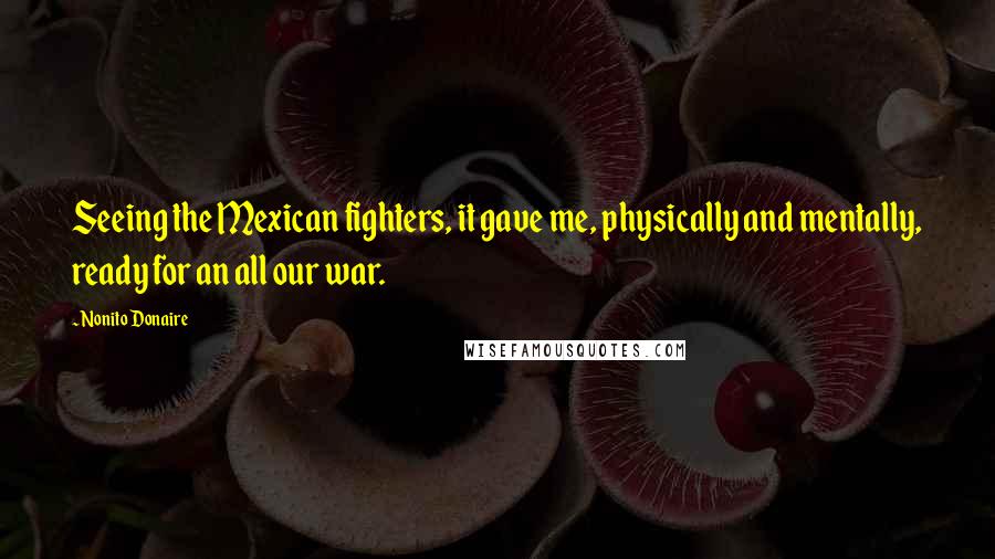 Nonito Donaire Quotes: Seeing the Mexican fighters, it gave me, physically and mentally, ready for an all our war.