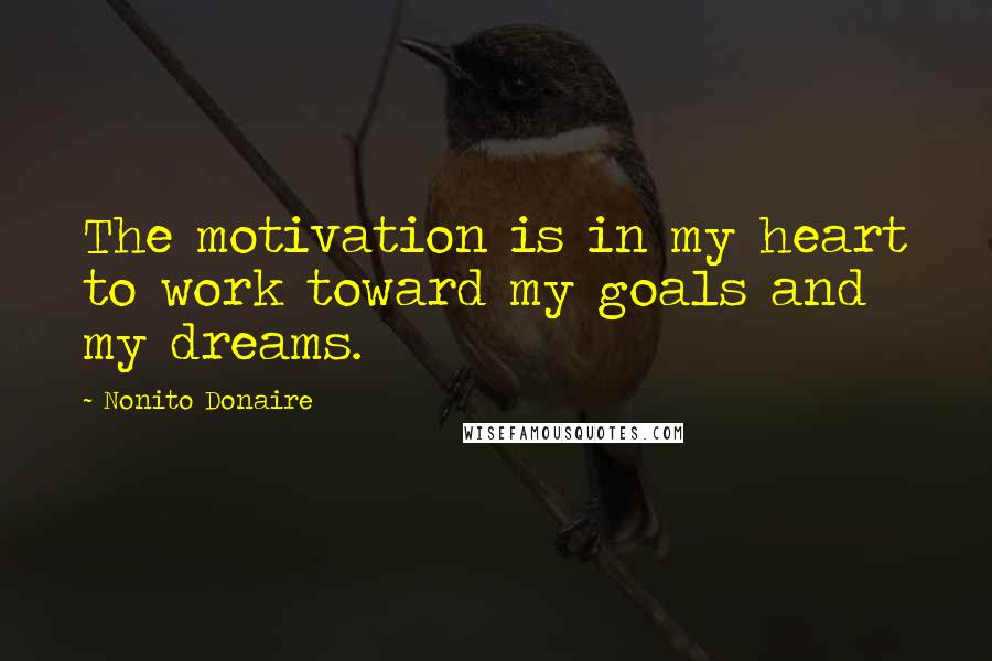 Nonito Donaire Quotes: The motivation is in my heart to work toward my goals and my dreams.