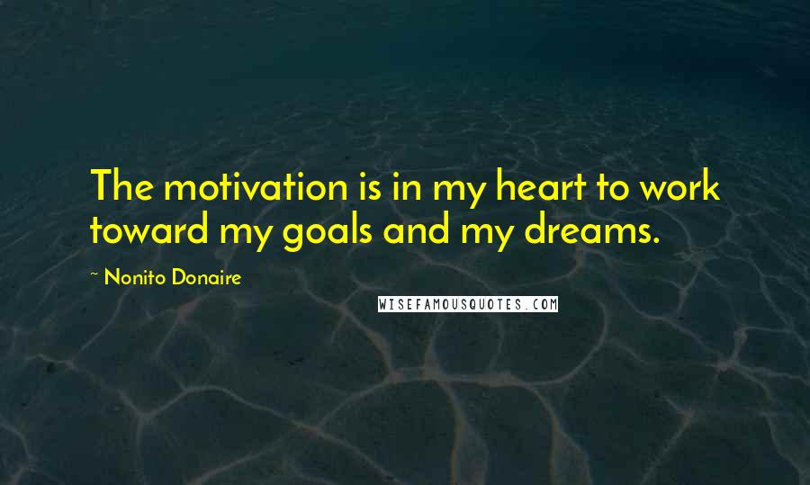 Nonito Donaire Quotes: The motivation is in my heart to work toward my goals and my dreams.