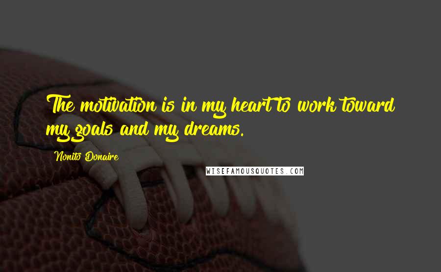 Nonito Donaire Quotes: The motivation is in my heart to work toward my goals and my dreams.