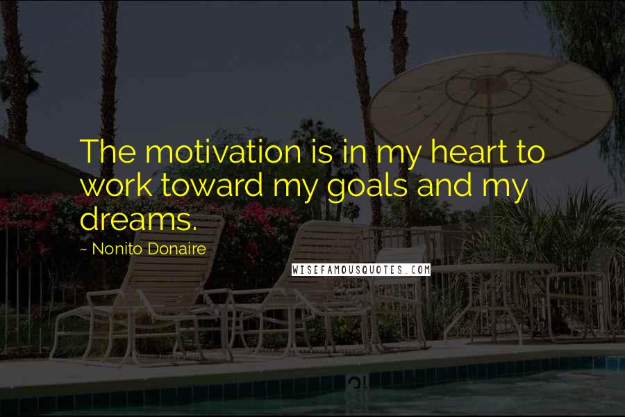 Nonito Donaire Quotes: The motivation is in my heart to work toward my goals and my dreams.