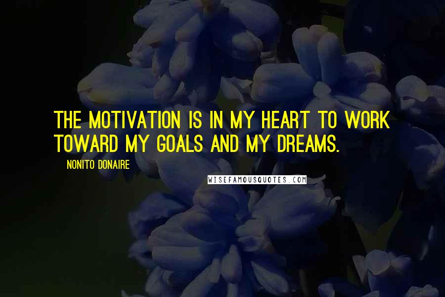 Nonito Donaire Quotes: The motivation is in my heart to work toward my goals and my dreams.