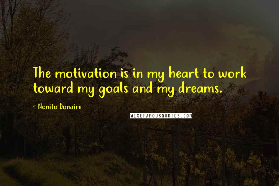 Nonito Donaire Quotes: The motivation is in my heart to work toward my goals and my dreams.